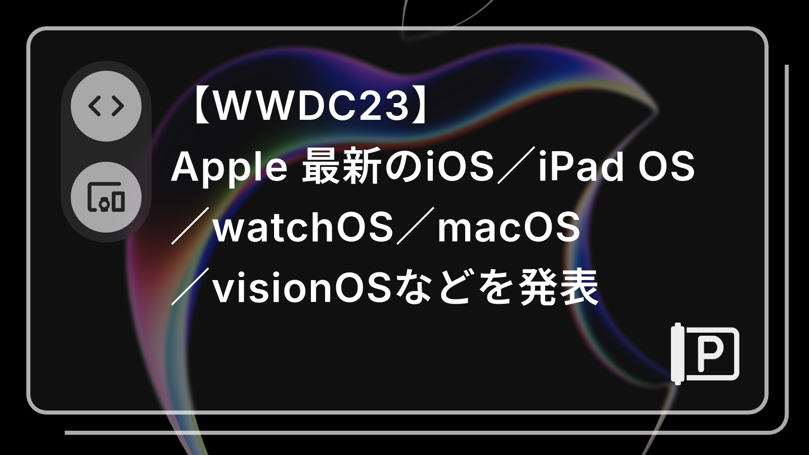 【WWDC23】
Apple 最新のiOS／iPad OS
／watchOS／macOS
／visionOSなどを発表